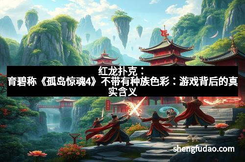 红龙扑克：育碧称《孤岛惊魂4》不带有种族色彩：游戏背后的真实含义