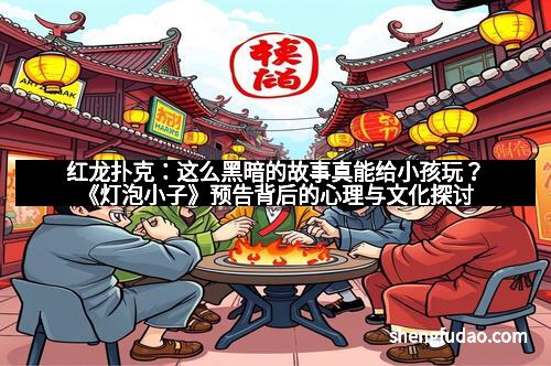 红龙扑克：这么黑暗的故事真能给小孩玩？《灯泡小子》预告背后的心理与文化探讨