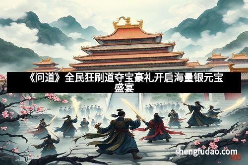 《问道》全民狂刷道夺宝豪礼开启海量银元宝盛宴